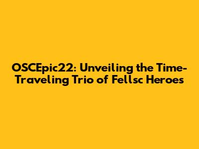OSCEpic22: Unveiling the Time-Traveling Trio of Fellsc Heroes