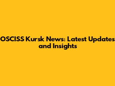 OSCISS Kursk News: Latest Updates and Insights