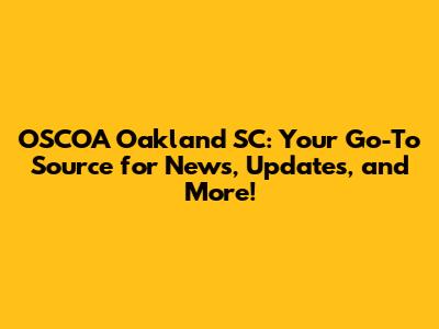 OSCOA Oakland SC: Your Go-To Source for News, Updates, and More!