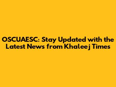 OSCUAESC: Stay Updated with the Latest News from Khaleej Times