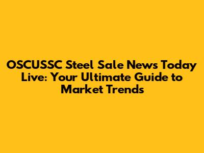 OSCUSSC Steel Sale News Today Live: Your Ultimate Guide to Market Trends