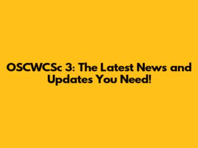 OSCWCSc 3: The Latest News and Updates You Need!