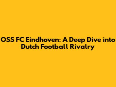 OSS FC Eindhoven: A Deep Dive into Dutch Football Rivalry