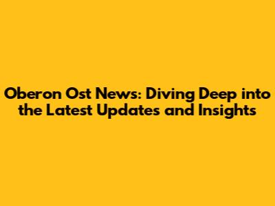 Oberon Ost News: Diving Deep into the Latest Updates and Insights