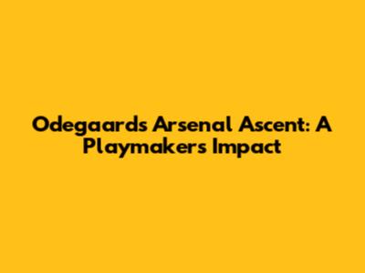 Odegaard's Arsenal Ascent: A Playmaker's Impact