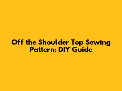 Off the Shoulder Top Sewing Pattern: DIY Guide