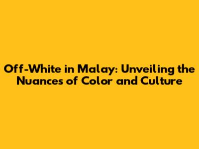 Off-White in Malay: Unveiling the Nuances of Color and Culture