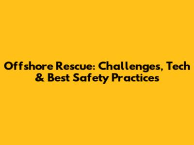 Offshore Rescue: Challenges, Tech & Best Safety Practices