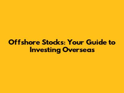 Offshore Stocks: Your Guide to Investing Overseas