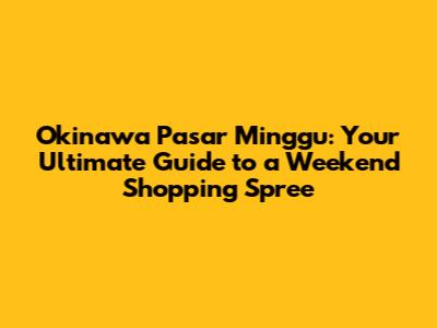 Okinawa Pasar Minggu: Your Ultimate Guide to a Weekend Shopping Spree