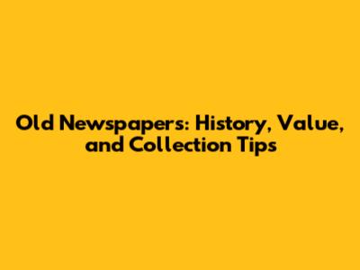 Old Newspapers: History, Value, and Collection Tips