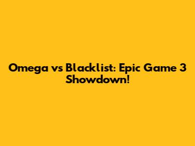 Omega vs Blacklist: Epic Game 3 Showdown!