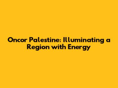 Oncor Palestine: Illuminating a Region with Energy