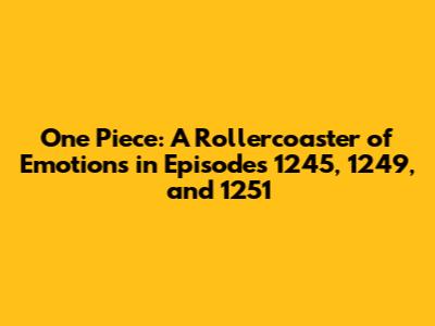 One Piece: A Rollercoaster of Emotions in Episodes 1245, 1249, and 1251