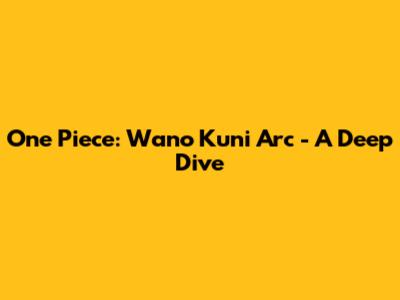 One Piece: Wano Kuni Arc - A Deep Dive
