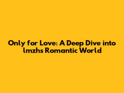 Only for Love: A Deep Dive into lmzh's Romantic World