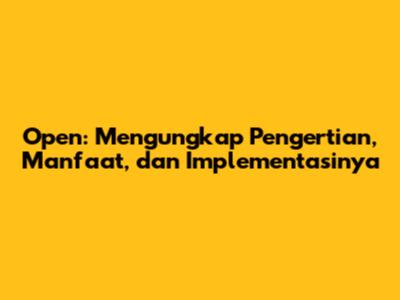 Open: Mengungkap Pengertian, Manfaat, dan Implementasinya