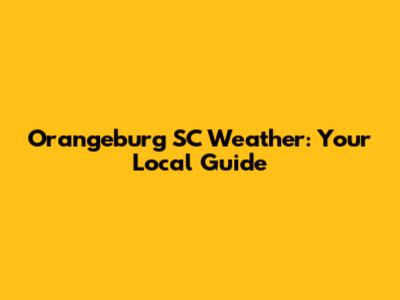 Orangeburg SC Weather: Your Local Guide