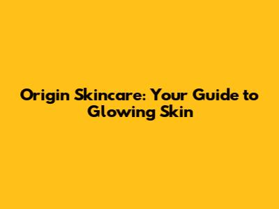Origin Skincare: Your Guide to Glowing Skin