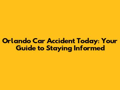 Orlando Car Accident Today: Your Guide to Staying Informed