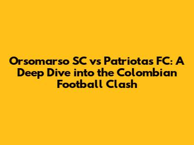 Orsomarso SC vs Patriotas FC: A Deep Dive into the Colombian Football Clash