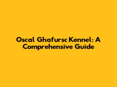 Oscal Ghafursc Kennel: A Comprehensive Guide