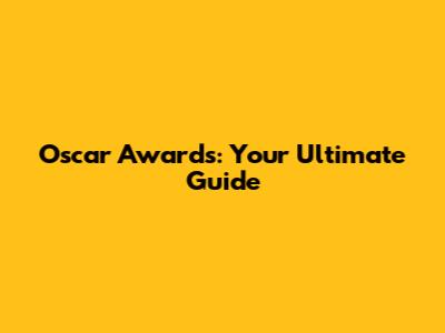 Oscar Awards: Your Ultimate Guide