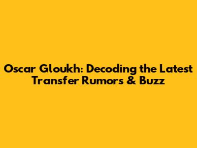 Oscar Gloukh: Decoding the Latest Transfer Rumors & Buzz