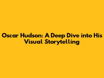 Oscar Hudson: A Deep Dive into His Visual Storytelling