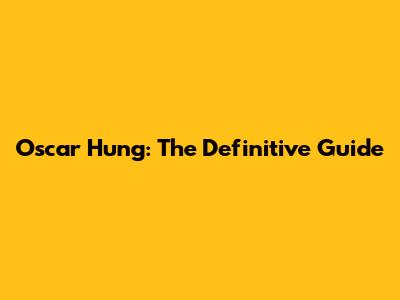 Oscar Hung: The Definitive Guide