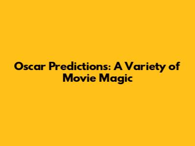 Oscar Predictions: A Variety of Movie Magic