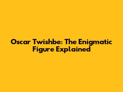 Oscar Twishbe: The Enigmatic Figure Explained