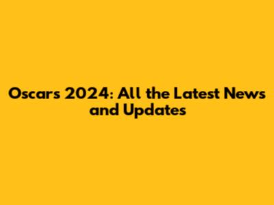 Oscars 2024: All the Latest News and Updates