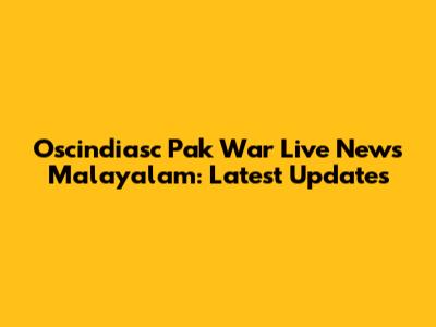 Oscindiasc Pak War Live News Malayalam: Latest Updates
