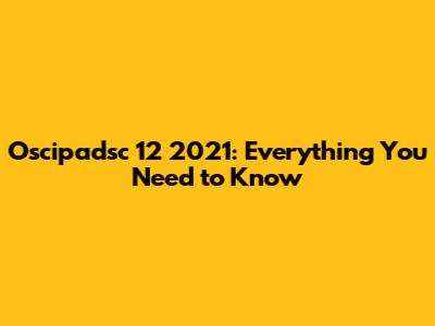 Oscipadsc 12 2021: Everything You Need to Know
