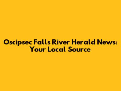 Oscipsec Falls River Herald News: Your Local Source