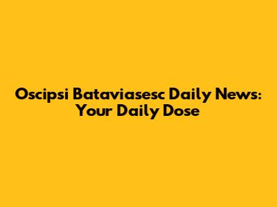 Oscipsi Bataviasesc Daily News: Your Daily Dose