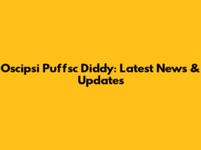 Oscipsi Puffsc Diddy: Latest News & Updates