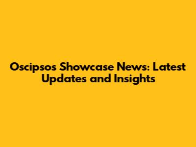 Oscipsos Showcase News: Latest Updates and Insights