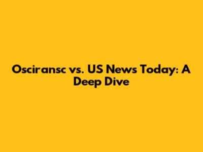Osciransc vs. US News Today: A Deep Dive