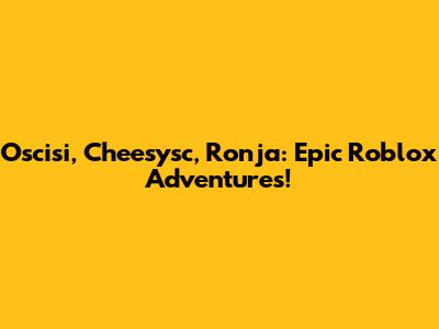 Oscisi, Cheesysc, Ronja: Epic Roblox Adventures!