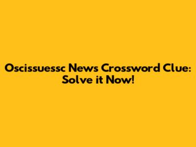 Oscissuessc News Crossword Clue: Solve it Now!