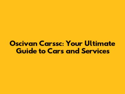 Oscivan Carssc: Your Ultimate Guide to Cars and Services