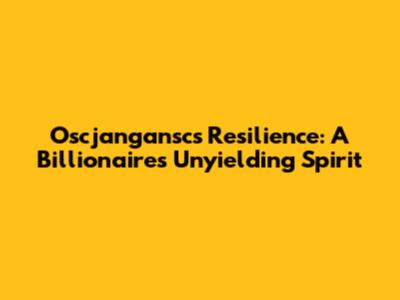 Oscjangansc's Resilience: A Billionaire's Unyielding Spirit
