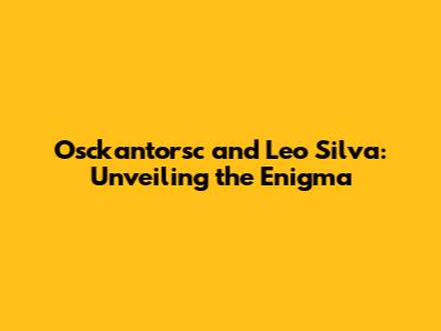 Osckantorsc and Leo Silva: Unveiling the Enigma