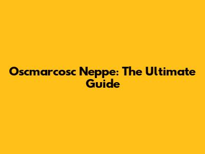 Oscmarcosc Neppe: The Ultimate Guide