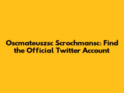 Oscmateuszsc Scrochmansc: Find the Official Twitter Account