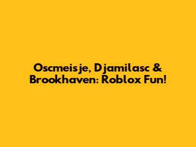 Oscmeisje, Djamilasc & Brookhaven: Roblox Fun!
