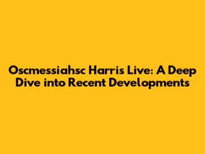 Oscmessiahsc Harris Live: A Deep Dive into Recent Developments