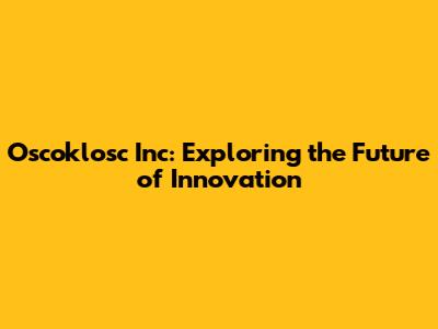 Oscoklosc Inc: Exploring the Future of Innovation